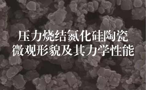 清華大學(xué)：壓力燒結氮化硅陶瓷微觀(guān)形貌及其力學(xué)性能